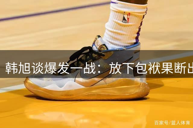 韩旭谈爆发一战：放下包袱果断出手 防守端专注护框